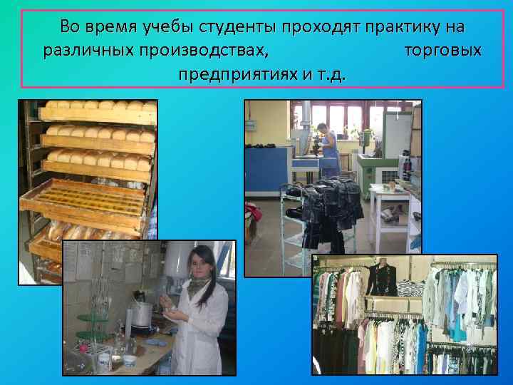 Во время учебы студенты проходят практику на различных производствах, торговых предприятиях и т. д.