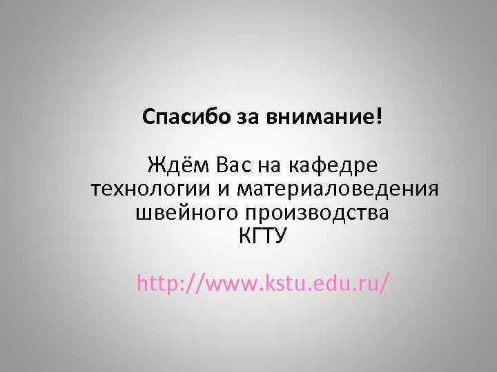 Спасибо за внимание! Ждём Вас на кафедре технологии и материаловедения швейного производства КГТУ http: