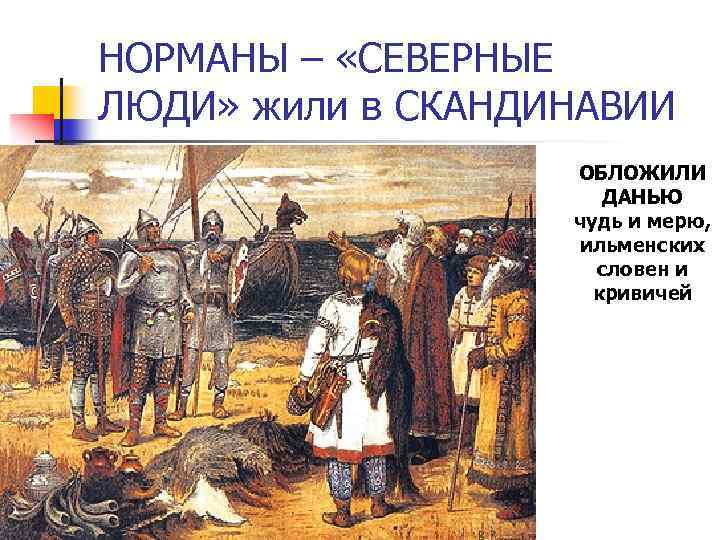 НОРМАНЫ – «СЕВЕРНЫЕ ЛЮДИ» жили в СКАНДИНАВИИ ОБЛОЖИЛИ ДАНЬЮ чудь и мерю, ильменских словен