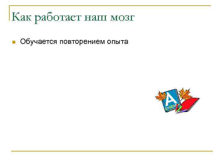 Как работает наш мозг n Обучается повторением опыта 