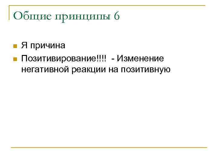 Общие принципы 6 n n Я причина Позитивирование!!!! - Изменение негативной реакции на позитивную