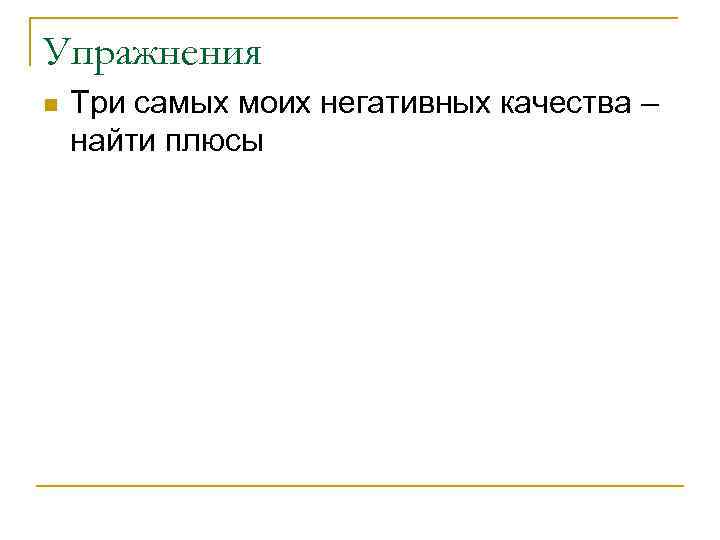 Упражнения n Три самых моих негативных качества – найти плюсы 