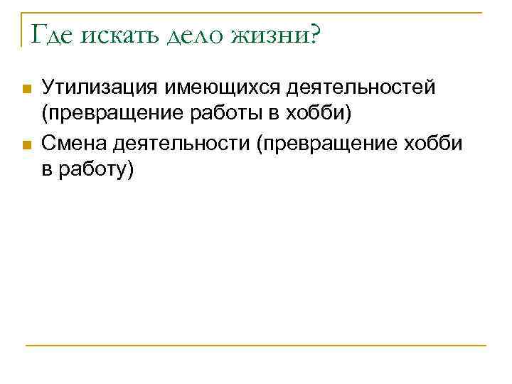 Где искать дело жизни? n n Утилизация имеющихся деятельностей (превращение работы в хобби) Смена