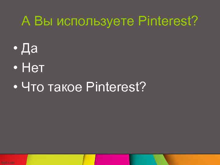 А Вы используете Pinterest? • Да • Нет • Что такое Pinterest? 