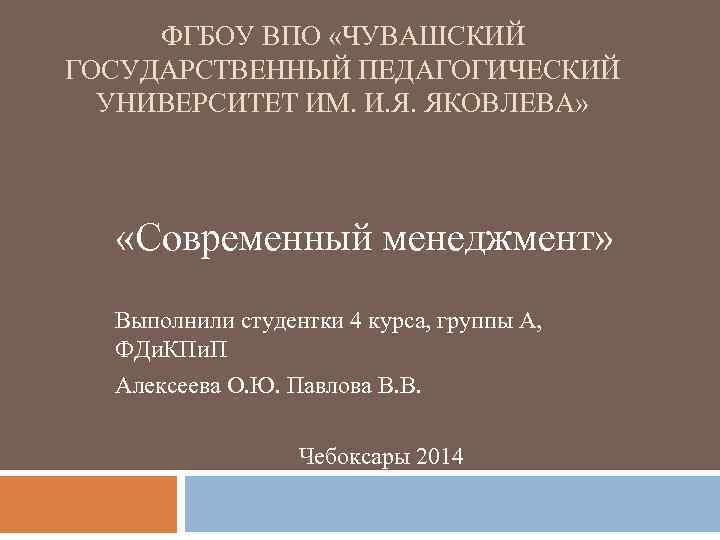 ФГБОУ ВПО «ЧУВАШСКИЙ ГОСУДАРСТВЕННЫЙ ПЕДАГОГИЧЕСКИЙ УНИВЕРСИТЕТ ИМ. И. Я. ЯКОВЛЕВА» «Современный менеджмент» Выполнили студентки