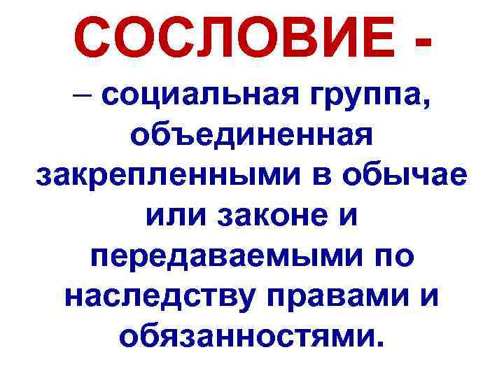 СОСЛОВИЕ – социальная группа, объединенная закрепленными в обычае или законе и передаваемыми по наследству
