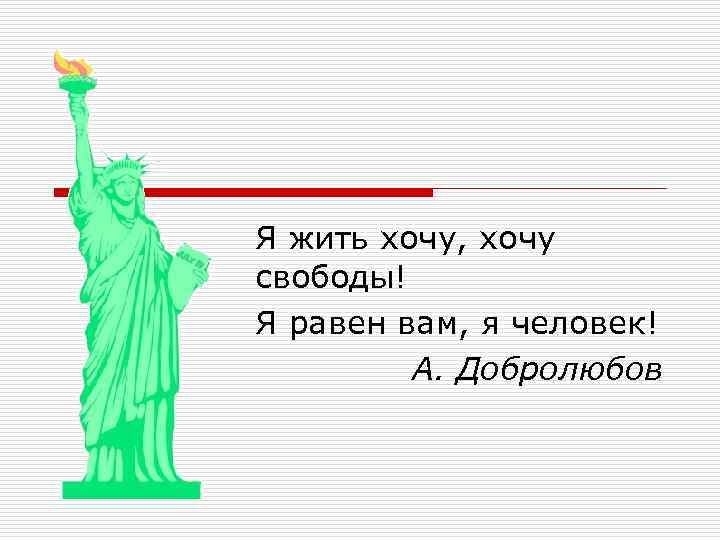 Я жить хочу, хочу свободы! Я равен вам, я человек! А. Добролюбов 