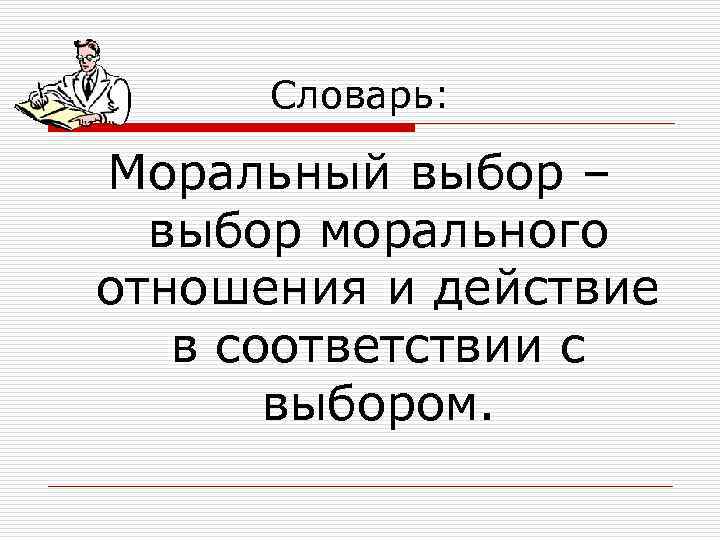Словарь: Моральный выбор – выбор морального отношения и действие в соответствии с выбором. 
