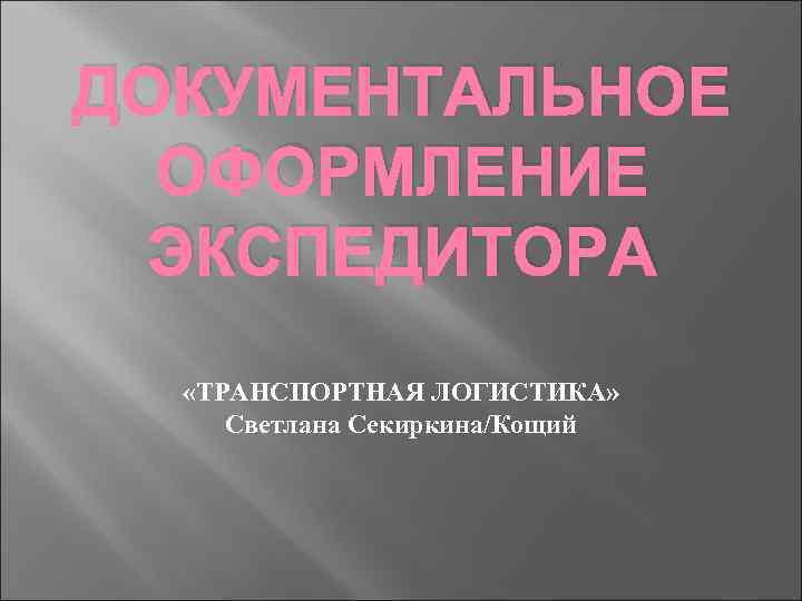 ДОКУМЕНТАЛЬНОЕ ОФОРМЛЕНИЕ ЭКСПЕДИТОРА «ТРАНСПОРТНАЯ ЛОГИСТИКА» Светлана Секиркина/Кощий 