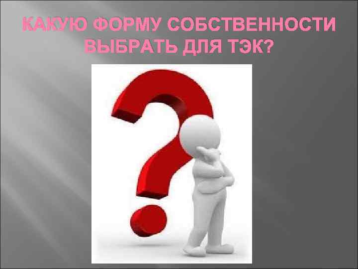 КАКУЮ ФОРМУ СОБСТВЕННОСТИ ВЫБРАТЬ ДЛЯ ТЭК? 