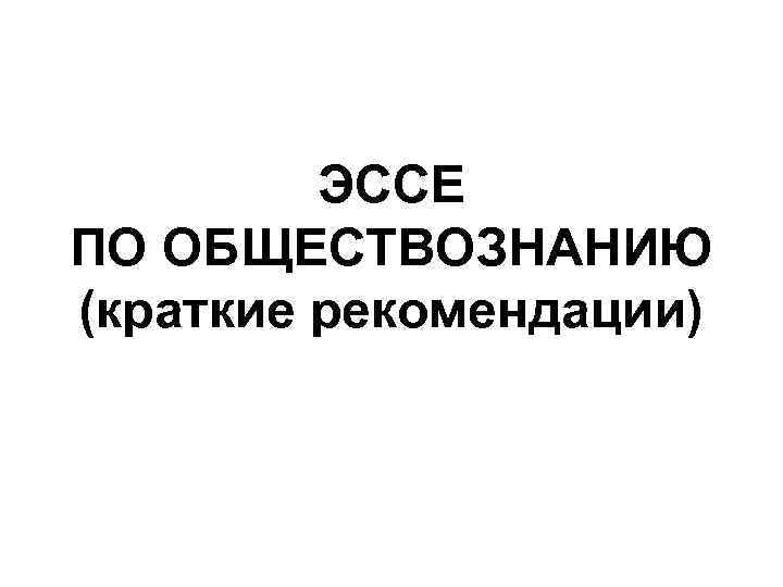 ЭССЕ ПО ОБЩЕСТВОЗНАНИЮ (краткие рекомендации) 