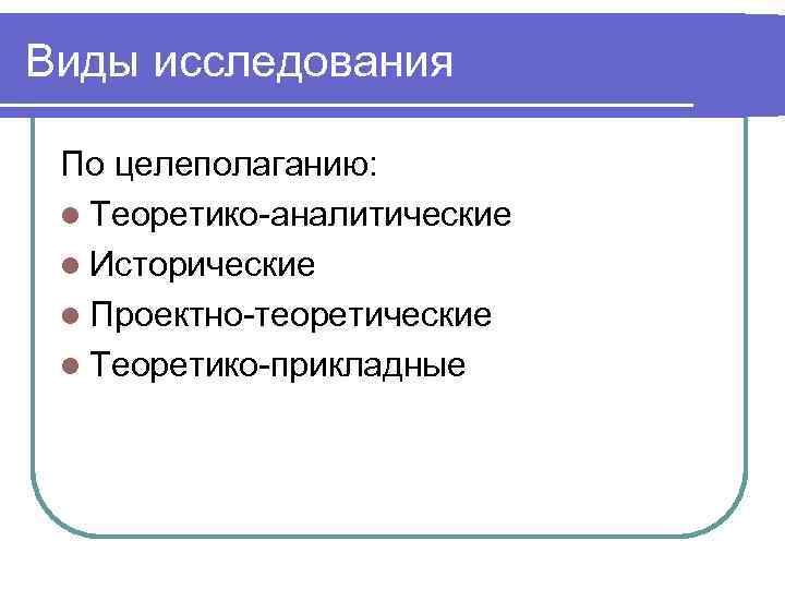 Виды исследования По целеполаганию: l Теоретико-аналитические l Исторические l Проектно-теоретические l Теоретико-прикладные 