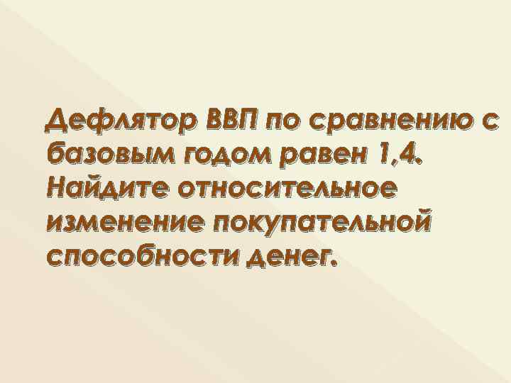 Дефлятор ВВП по сравнению с базовым годом равен 1, 4. Найдите относительное изменение покупательной