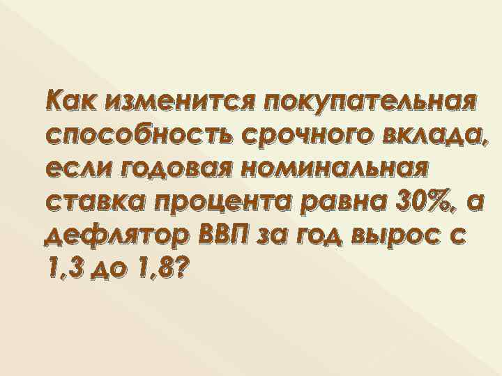 Как изменится покупательная способность срочного вклада, если годовая номинальная ставка процента равна 30%, а