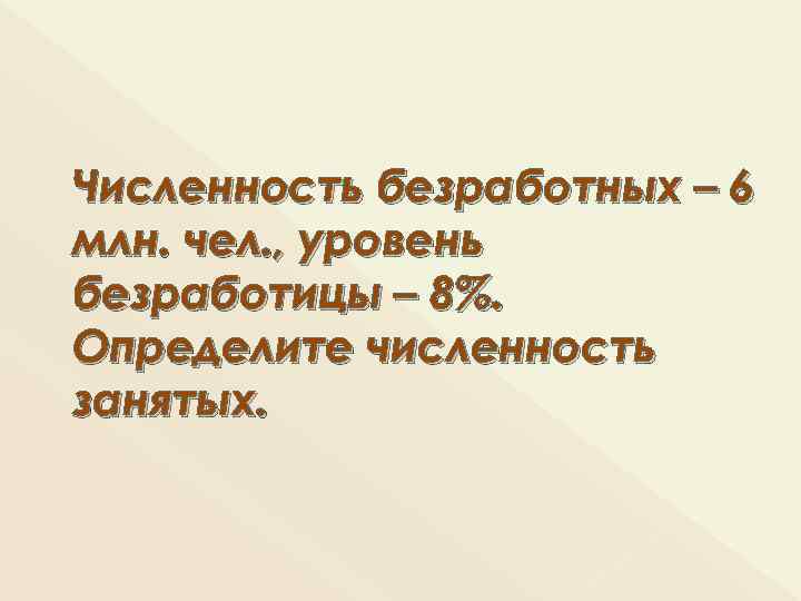 Численность безработных – 6 млн. чел. , уровень безработицы – 8%. Определите численность занятых.