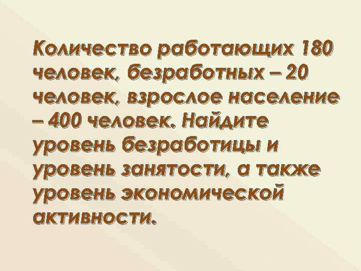 Количество работающих 180 человек, безработных – 20 человек, взрослое население – 400 человек. Найдите