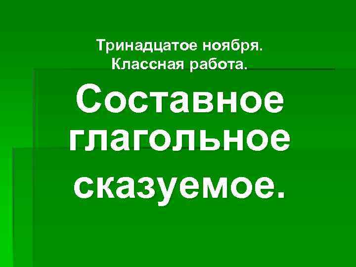 Тринадцатое ноября. Классная работа. Составное глагольное сказуемое. 
