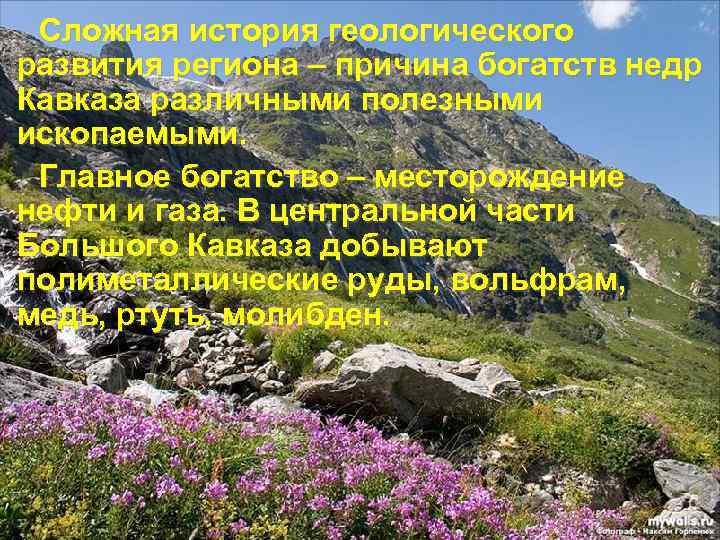 Сложная история геологического развития региона – причина богатств недр Кавказа различными полезными ископаемыми. Главное