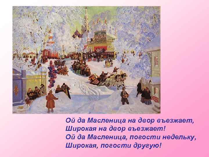 Ой да Масленица на двор въезжает, Широкая на двор въезжает! Ой да Масленица, погости