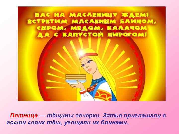Пятница — тёщины вечерки. Зятья приглашали в гости своих тёщ, угощали их блинами. 