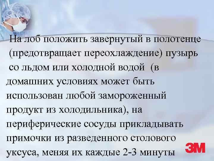 На лоб положить завернутый в полотенце (предотвращает переохлаждение) пузырь со льдом или холодной водой