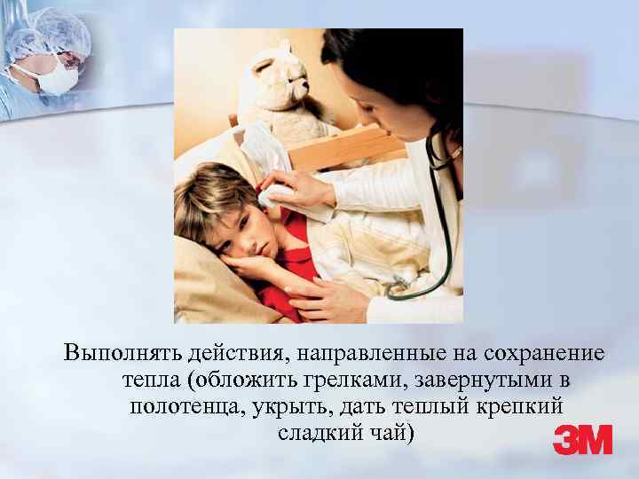 Выполнять действия, направленные на сохранение тепла (обложить грелками, завернутыми в полотенца, укрыть, дать теплый