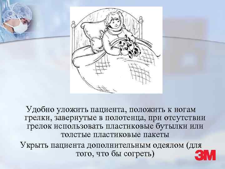 Удобно уложить пациента, положить к ногам грелки, завернутые в полотенца, при отсутствии грелок использовать