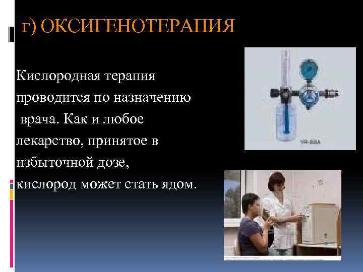 г) ОКСИГЕНОТЕРАПИЯ Кислородная терапия проводится по назначению врача. Как и любое лекарство, принятое в
