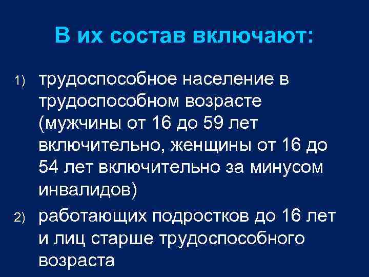 В их состав включают: 1) 2) трудоспособное население в трудоспособном возрасте (мужчины от 16