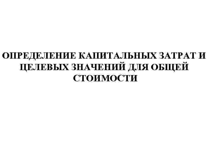 ОПРЕДЕЛЕНИЕ КАПИТАЛЬНЫХ ЗАТРАТ И ЦЕЛЕВЫХ ЗНАЧЕНИЙ ДЛЯ ОБЩЕЙ СТОИМОСТИ 