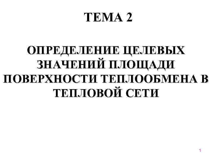 ТЕМА 2 ОПРЕДЕЛЕНИЕ ЦЕЛЕВЫХ ЗНАЧЕНИЙ ПЛОЩАДИ ПОВЕРХНОСТИ ТЕПЛООБМЕНА В ТЕПЛОВОЙ СЕТИ 1 