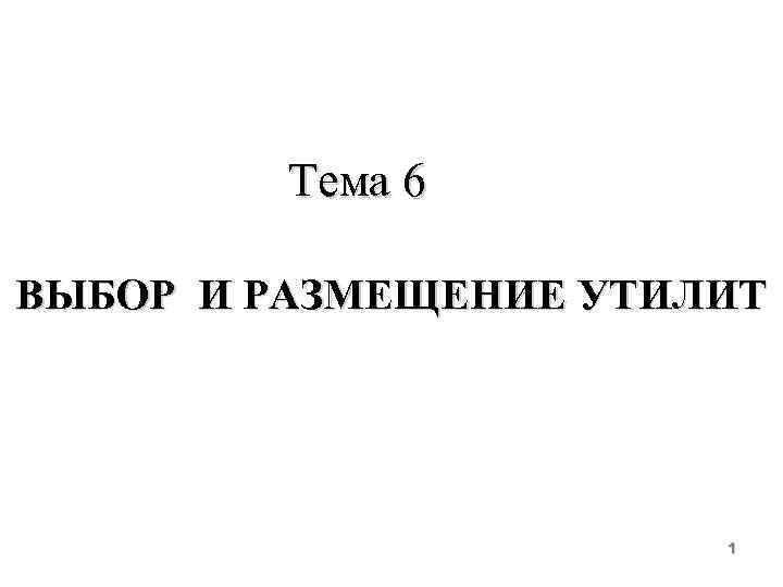 Тема 6 ВЫБОР И РАЗМЕЩЕНИЕ УТИЛИТ 1 