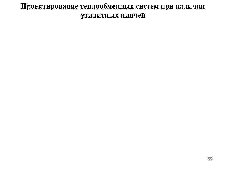 Проектирование теплообменных систем при наличии утилитных пинчей 39 