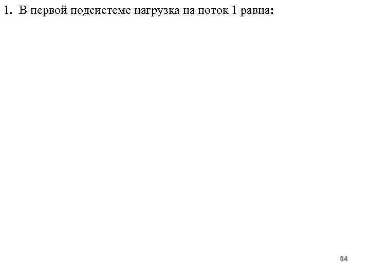 1. В первой подсистеме нагрузка на поток 1 равна: 64 