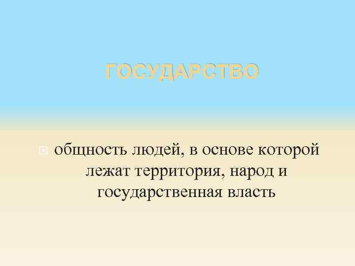ГОСУДАРСТВО общность людей, в основе которой лежат территория, народ и государственная власть 