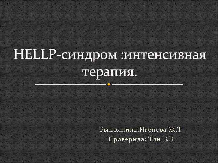 HELLP-синдром : интенсивная терапия. Выполнила: Игенова Ж. Т Проверила: Тян В. В 