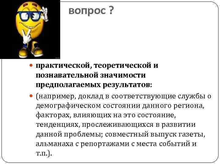 вопрос ? практической, теоретической и познавательной значимости предполагаемых результатов: (например, доклад в соответствующие службы