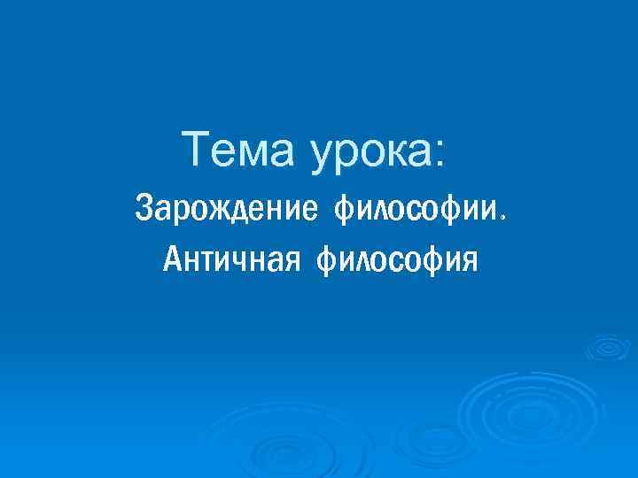 Тема урока: Зарождение философии. Античная философия 