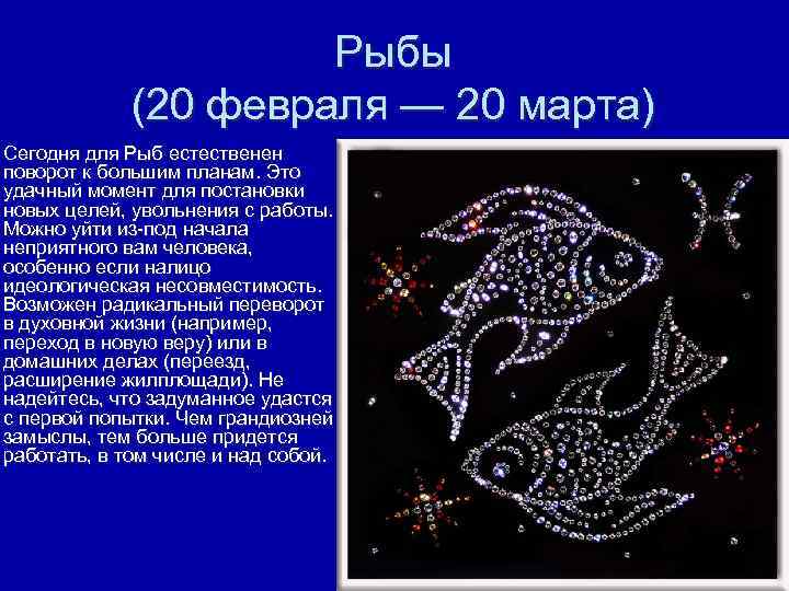 Рыбы (20 февраля — 20 марта) Сегодня для Рыб естественен поворот к большим планам.