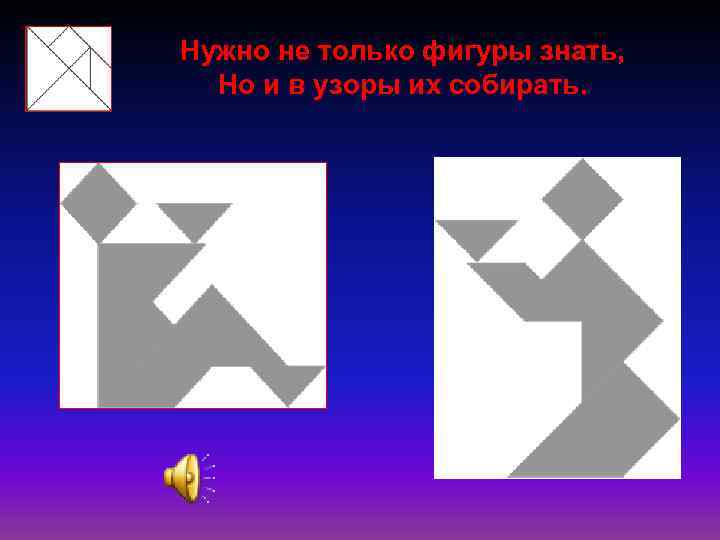Нужно не только фигуры знать, Но и в узоры их собирать. 