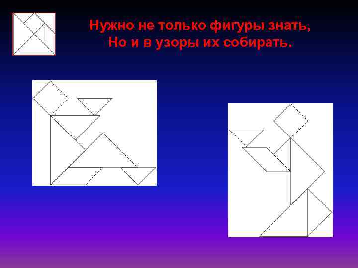 Нужно не только фигуры знать, Но и в узоры их собирать. 
