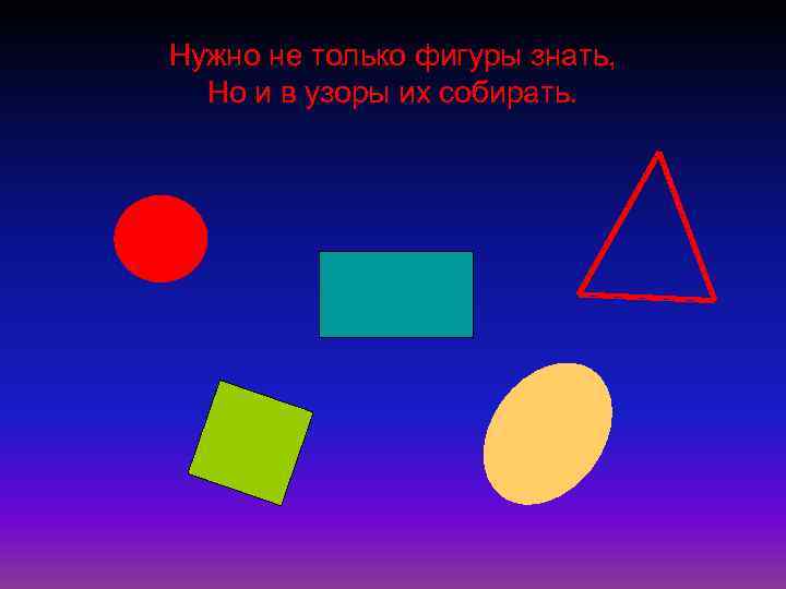 Нужно не только фигуры знать, Но и в узоры их собирать. 