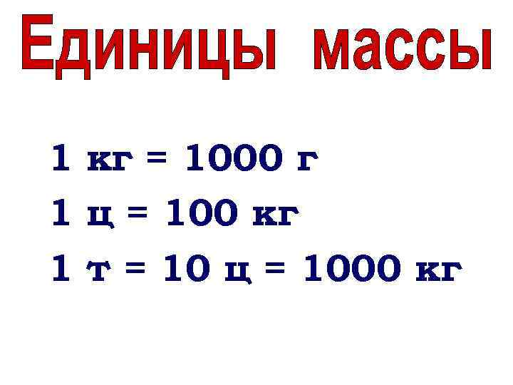 1 кг = 1000 г 1 ц = 100 кг 1 т = 10