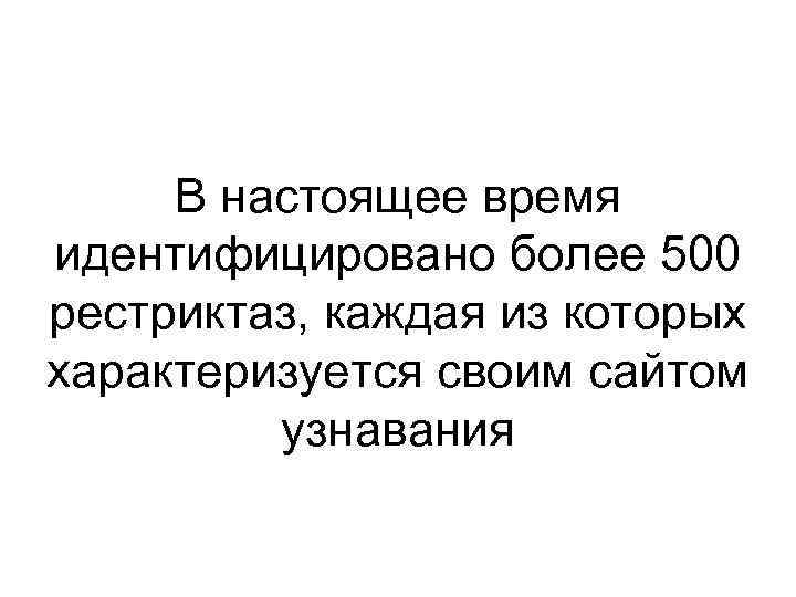 В настоящее время идентифицировано более 500 рестриктаз, каждая из которых характеризуется своим сайтом узнавания