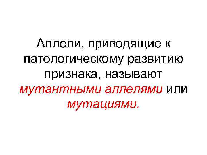 Аллели, приводящие к патологическому развитию признака, называют мутантными аллелями или мутациями. 