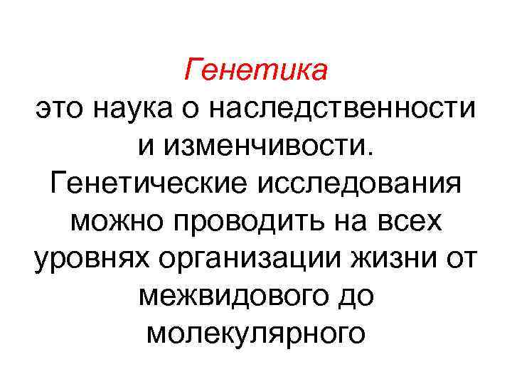 Генетика это наука о наследственности и изменчивости. Генетические исследования можно проводить на всех уровнях