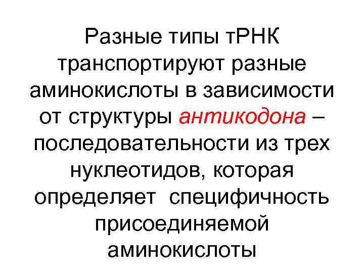 Разные типы т. РНК транспортируют разные аминокислоты в зависимости от структуры антикодона – последовательности