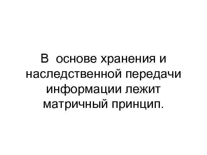 В основе хранения и наследственной передачи информации лежит матричный принцип. 
