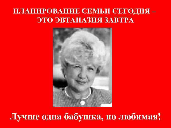 ПЛАНИРОВАНИЕ СЕМЬИ СЕГОДНЯ – ЭТО ЭВТАНАЗИЯ ЗАВТРА Лучше одна бабушка, но любимая! 