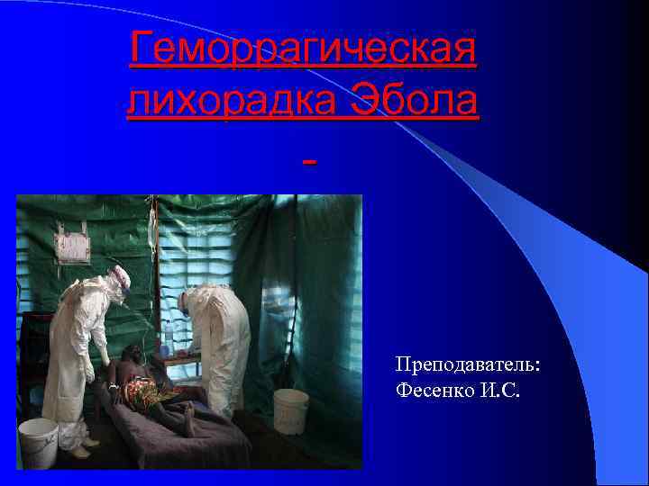 Геморрагическая лихорадка Эбола Преподаватель: Фесенко И. С. 